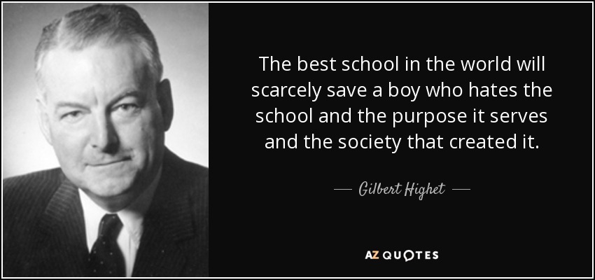 The best school in the world will scarcely save a boy who hates the school and the purpose it serves and the society that created it. - Gilbert Highet