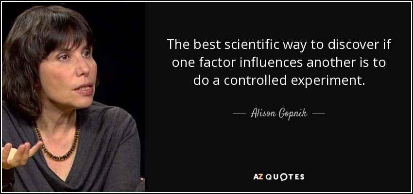 The best scientific way to discover if one factor influences another is to do a controlled experiment. - Alison Gopnik