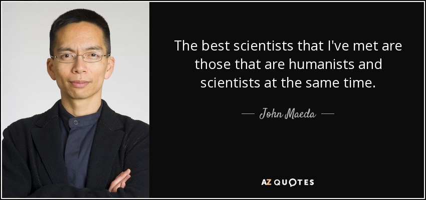 The best scientists that I've met are those that are humanists and scientists at the same time. - John Maeda