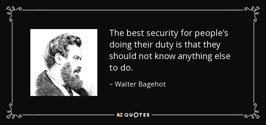 The best security for people's doing their duty is that they should not know anything else to do. - Walter Bagehot