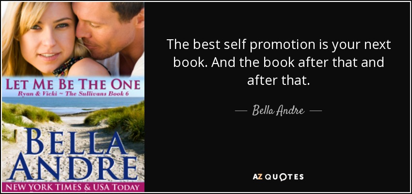 The best self promotion is your next book. And the book after that and after that. - Bella Andre