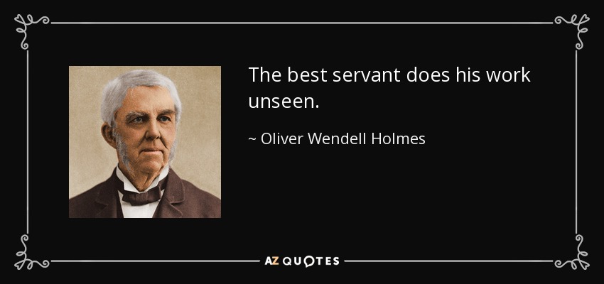 The best servant does his work unseen. - Oliver Wendell Holmes Sr. 