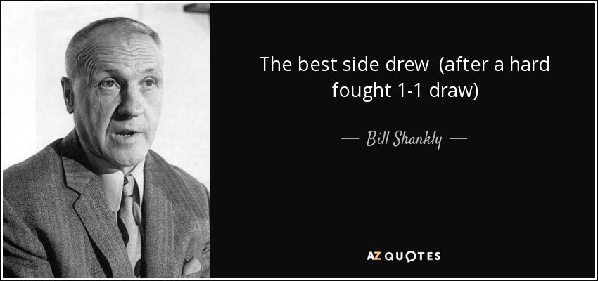 The best side drew (after a hard fought 1-1 draw) - Bill Shankly