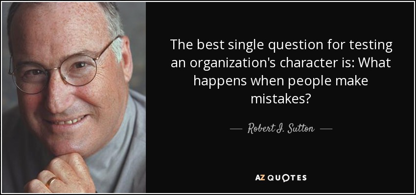 The best single question for testing an organization's character is: What happens when people make mistakes? - Robert I. Sutton