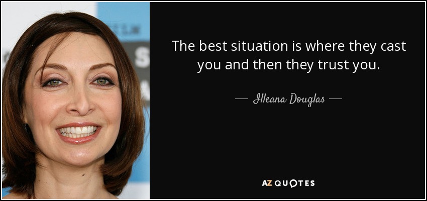 The best situation is where they cast you and then they trust you. - Illeana Douglas