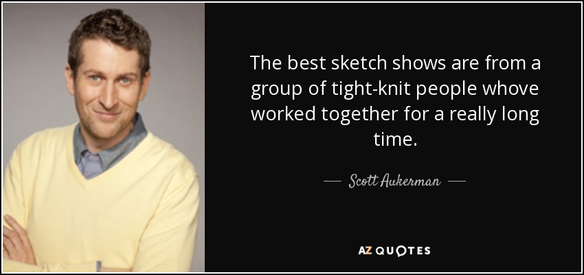 The best sketch shows are from a group of tight-knit people whove worked together for a really long time. - Scott Aukerman