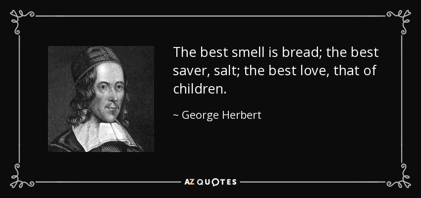 The best smell is bread; the best saver, salt; the best love, that of children. - George Herbert