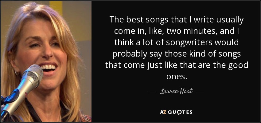 The best songs that I write usually come in, like, two minutes, and I think a lot of songwriters would probably say those kind of songs that come just like that are the good ones. - Lauren Hart