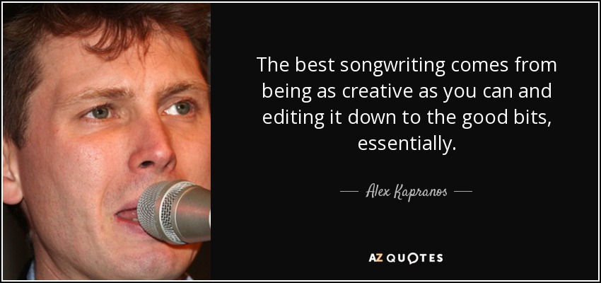 The best songwriting comes from being as creative as you can and editing it down to the good bits, essentially. - Alex Kapranos