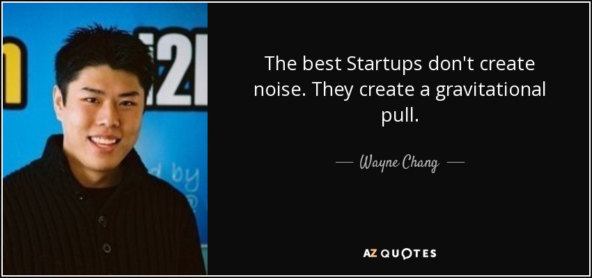 The best Startups don't create noise. They create a gravitational pull. - Wayne Chang