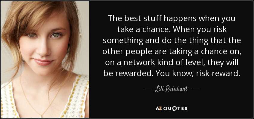The best stuff happens when you take a chance. When you risk something and do the thing that the other people are taking a chance on, on a network kind of level, they will be rewarded. You know, risk-reward. - Lili Reinhart