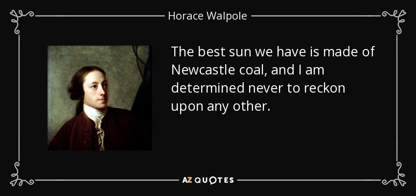 The best sun we have is made of Newcastle coal, and I am determined never to reckon upon any other. - Horace Walpole