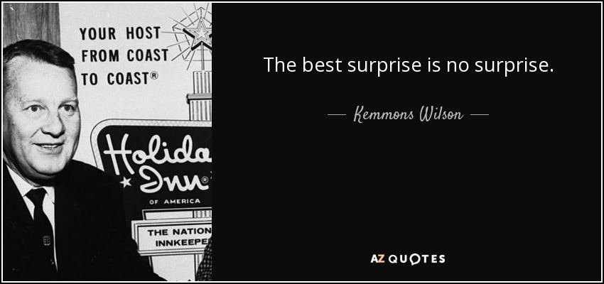 The best surprise is no surprise. - Kemmons Wilson