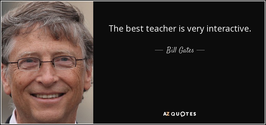 The best teacher is very interactive. - Bill Gates
