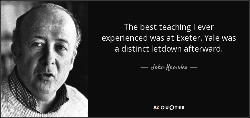 The best teaching I ever experienced was at Exeter. Yale was a distinct letdown afterward. - John Knowles