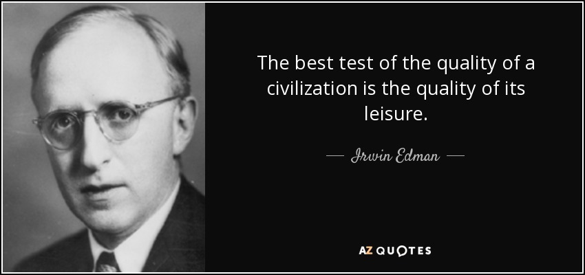The best test of the quality of a civilization is the quality of its leisure. - Irwin Edman
