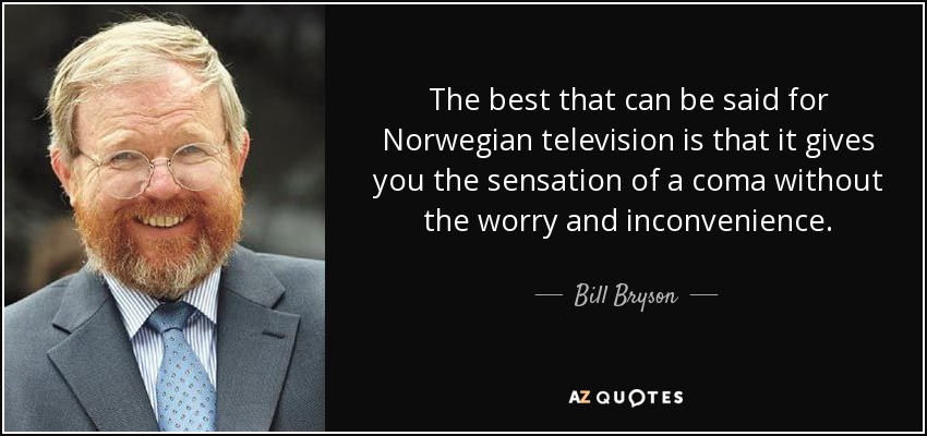 The best that can be said for Norwegian television is that it gives you the sensation of a coma without the worry and inconvenience. - Bill Bryson