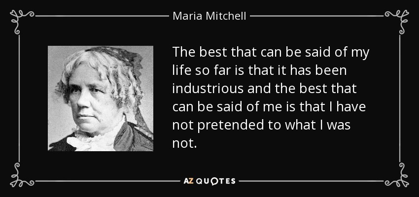 The best that can be said of my life so far is that it has been industrious and the best that can be said of me is that I have not pretended to what I was not. - Maria Mitchell
