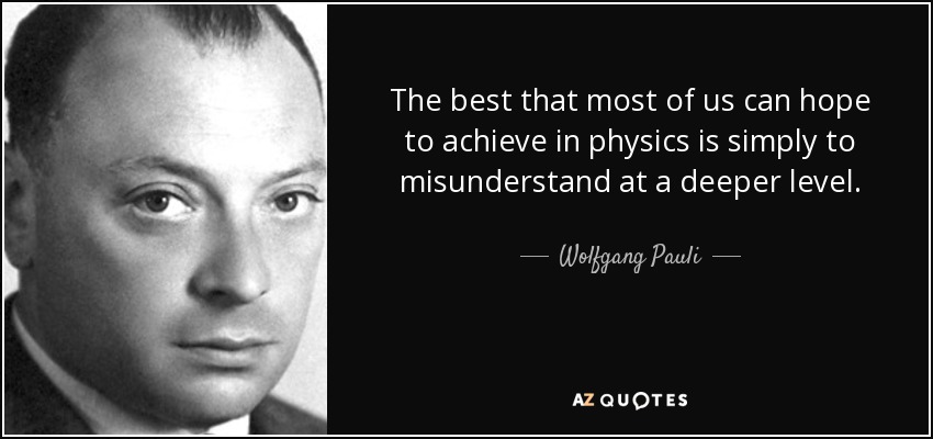 The best that most of us can hope to achieve in physics is simply to misunderstand at a deeper level. - Wolfgang Pauli