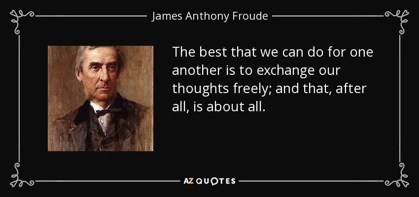 The best that we can do for one another is to exchange our thoughts freely; and that, after all, is about all. - James Anthony Froude