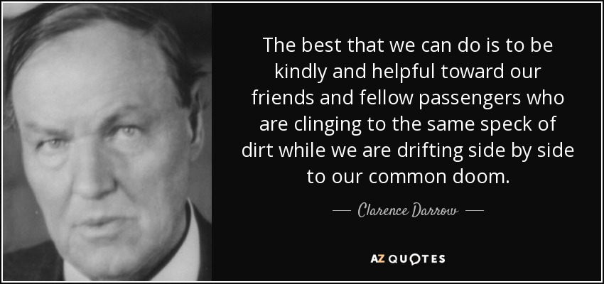 The best that we can do is to be kindly and helpful toward our friends and fellow passengers who are clinging to the same speck of dirt while we are drifting side by side to our common doom. - Clarence Darrow