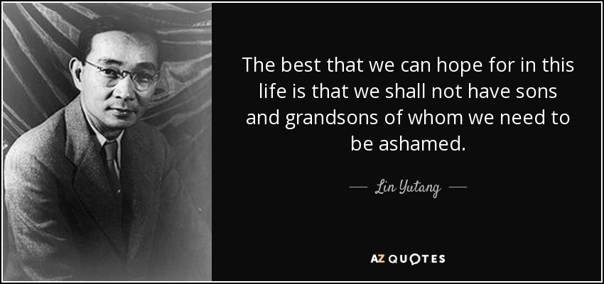 The best that we can hope for in this life is that we shall not have sons and grandsons of whom we need to be ashamed. - Lin Yutang