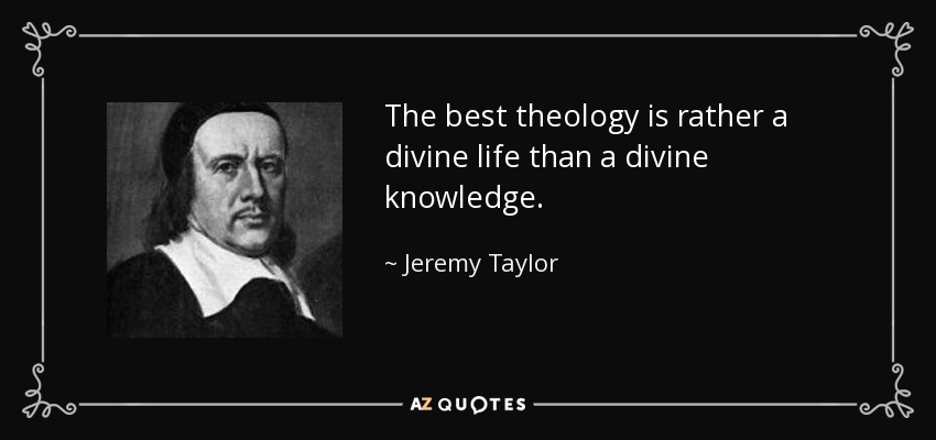 The best theology is rather a divine life than a divine knowledge. - Jeremy Taylor