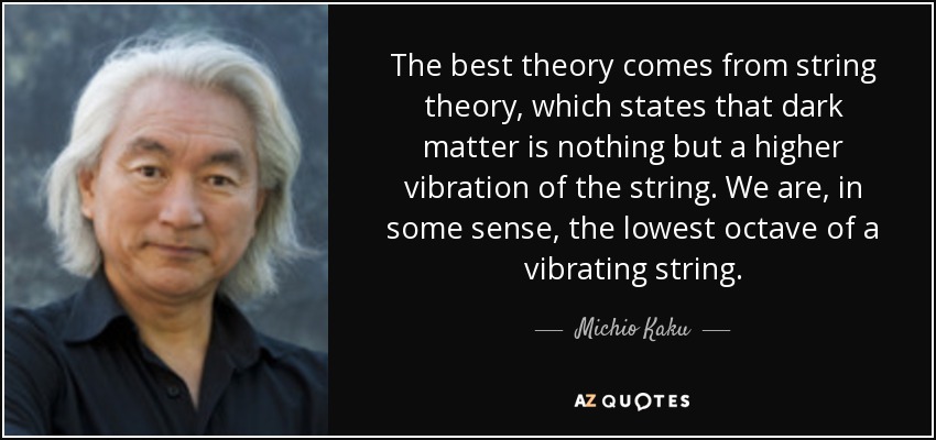 The best theory comes from string theory, which states that dark matter is nothing but a higher vibration of the string. We are, in some sense, the lowest octave of a vibrating string. - Michio Kaku