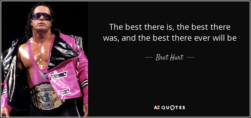 The best there is, the best there was, and the best there ever will be - Bret Hart