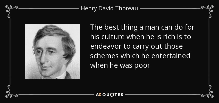 The best thing a man can do for his culture when he is rich is to endeavor to carry out those schemes which he entertained when he was poor - Henry David Thoreau