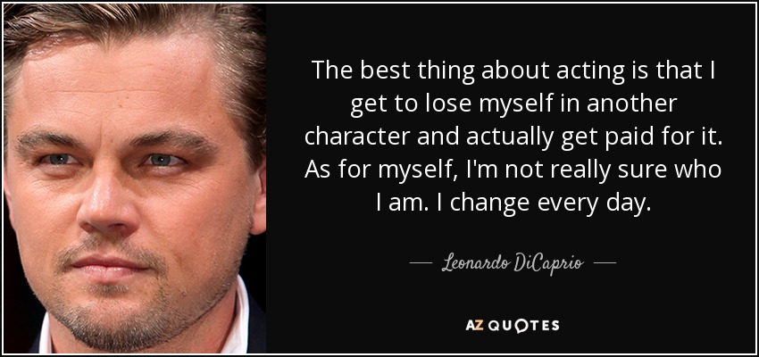 The best thing about acting is that I get to lose myself in another character and actually get paid for it. As for myself, I'm not really sure who I am. I change every day. - Leonardo DiCaprio