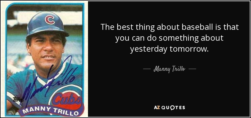 The best thing about baseball is that you can do something about yesterday tomorrow. - Manny Trillo