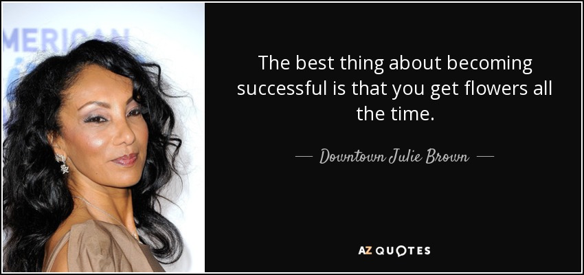 The best thing about becoming successful is that you get flowers all the time. - Downtown Julie Brown