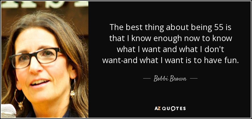 The best thing about being 55 is that I know enough now to know what I want and what I don't want-and what I want is to have fun. - Bobbi Brown