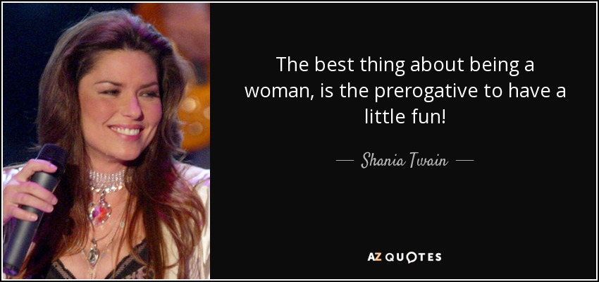 The best thing about being a woman, is the prerogative to have a little fun! - Shania Twain