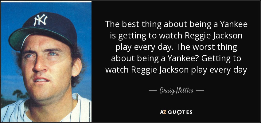 The best thing about being a Yankee is getting to watch Reggie Jackson play every day. The worst thing about being a Yankee? Getting to watch Reggie Jackson play every day - Graig Nettles