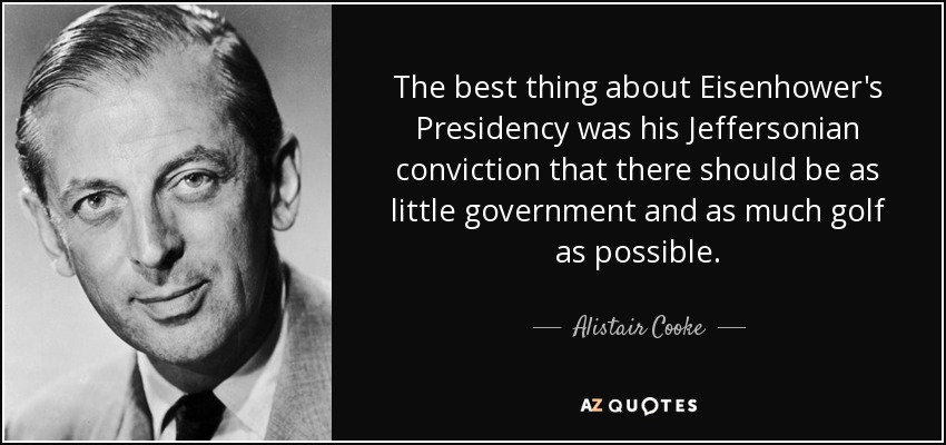 The best thing about Eisenhower's Presidency was his Jeffersonian conviction that there should be as little government and as much golf as possible. - Alistair Cooke