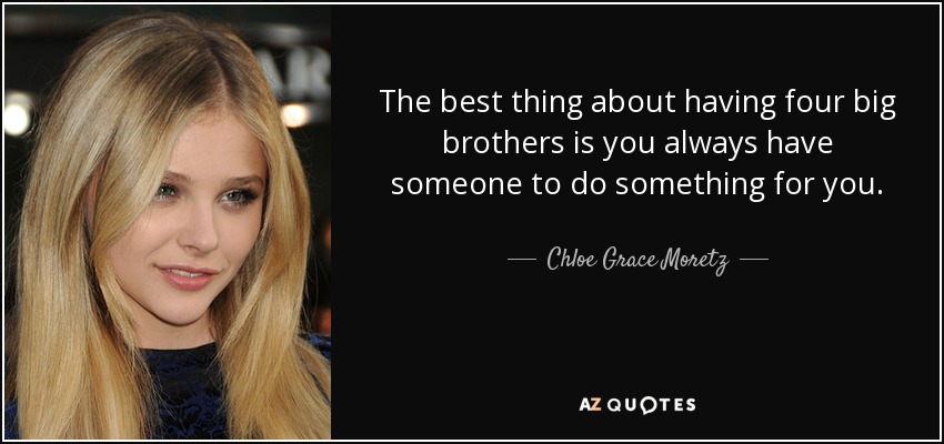 The best thing about having four big brothers is you always have someone to do something for you. - Chloe Grace Moretz