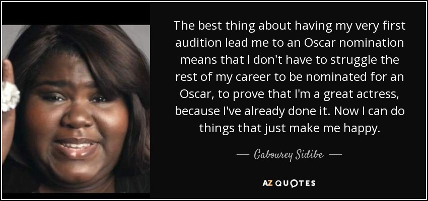 The best thing about having my very first audition lead me to an Oscar nomination means that I don't have to struggle the rest of my career to be nominated for an Oscar, to prove that I'm a great actress, because I've already done it. Now I can do things that just make me happy. - Gabourey Sidibe