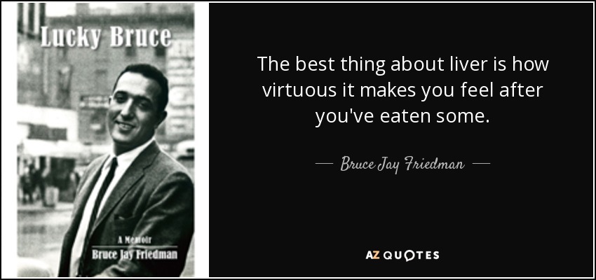 The best thing about liver is how virtuous it makes you feel after you've eaten some. - Bruce Jay Friedman