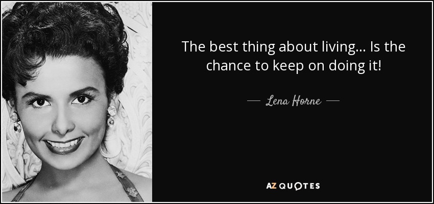 The best thing about living... Is the chance to keep on doing it! - Lena Horne