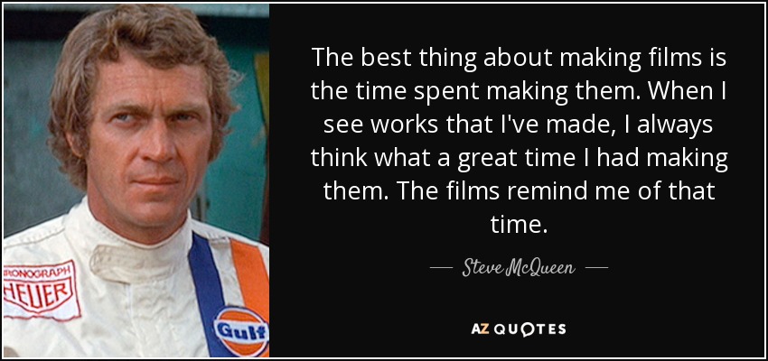 The best thing about making films is the time spent making them. When I see works that I've made, I always think what a great time I had making them. The films remind me of that time. - Steve McQueen