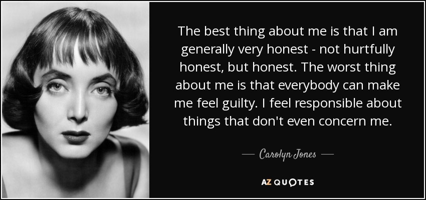 The best thing about me is that I am generally very honest - not hurtfully honest, but honest. The worst thing about me is that everybody can make me feel guilty. I feel responsible about things that don't even concern me. - Carolyn Jones