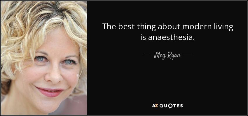 The best thing about modern living is anaesthesia. - Meg Ryan