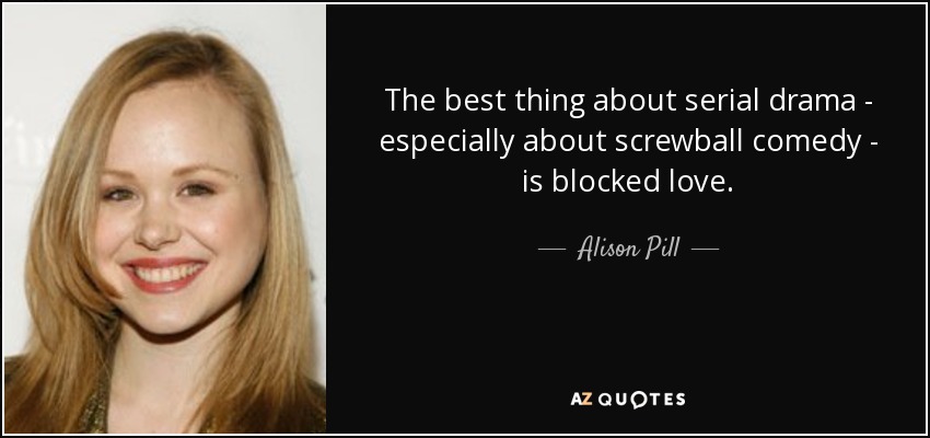 The best thing about serial drama - especially about screwball comedy - is blocked love. - Alison Pill