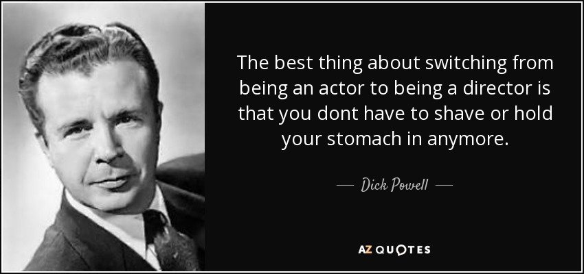 The best thing about switching from being an actor to being a director is that you dont have to shave or hold your stomach in anymore. - Dick Powell