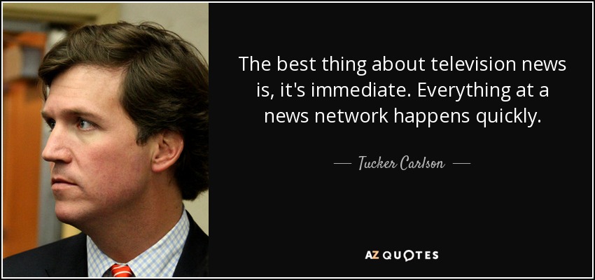 The best thing about television news is, it's immediate. Everything at a news network happens quickly. - Tucker Carlson