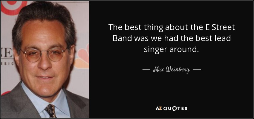 The best thing about the E Street Band was we had the best lead singer around. - Max Weinberg