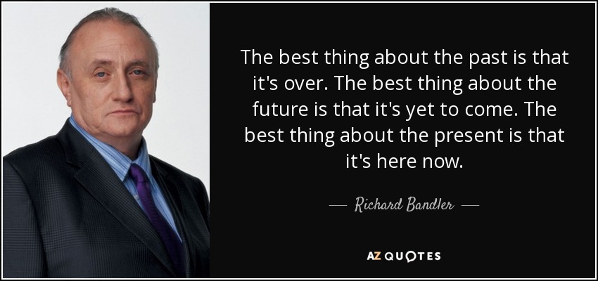 The best thing about the past is that it's over. The best thing about the future is that it's yet to come. The best thing about the present is that it's here now. - Richard Bandler