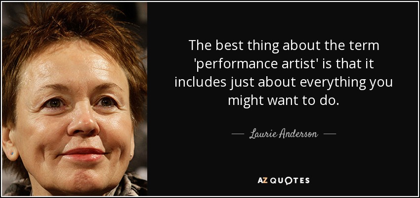 The best thing about the term 'performance artist' is that it includes just about everything you might want to do. - Laurie Anderson